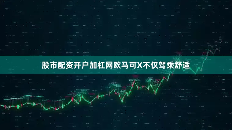 股市配资开户加杠网欧马可X不仅驾乘舒适