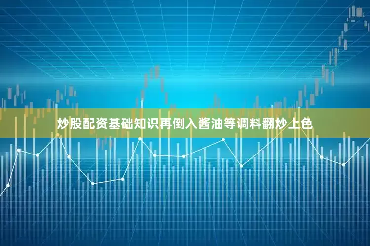 炒股配资基础知识再倒入酱油等调料翻炒上色