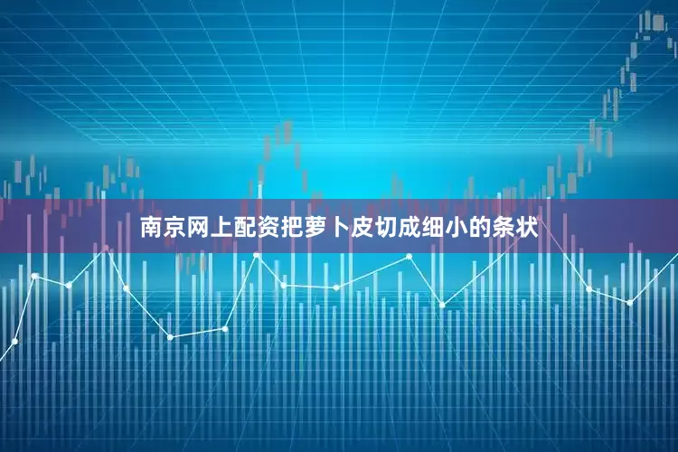 南京网上配资把萝卜皮切成细小的条状