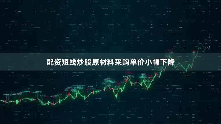 配资短线炒股原材料采购单价小幅下降