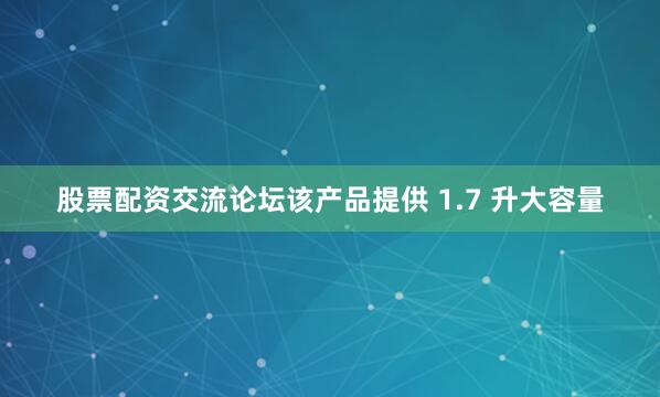 股票配资交流论坛该产品提供 1.7 升大容量