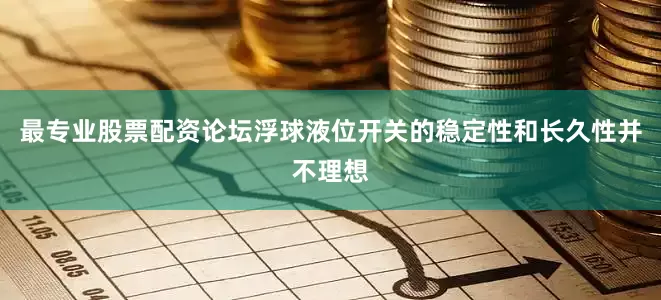 最专业股票配资论坛浮球液位开关的稳定性和长久性并不理想