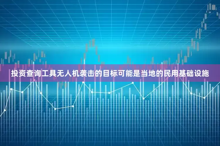 投资查询工具无人机袭击的目标可能是当地的民用基础设施
