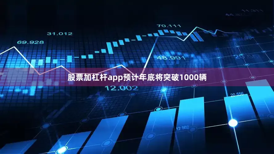 股票加杠杆app预计年底将突破1000辆