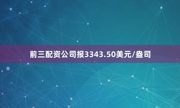 前三配资公司报3343.50美元/盎司