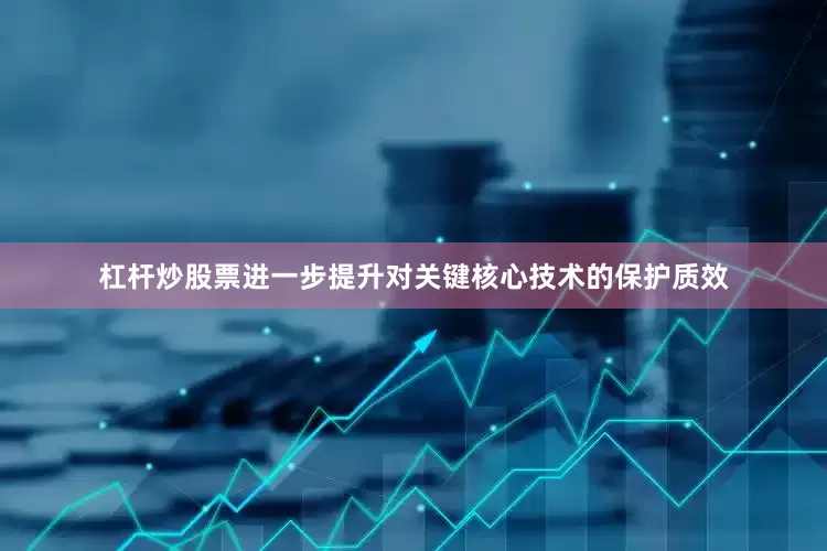 杠杆炒股票进一步提升对关键核心技术的保护质效