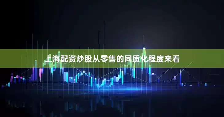 上海配资炒股从零售的同质化程度来看