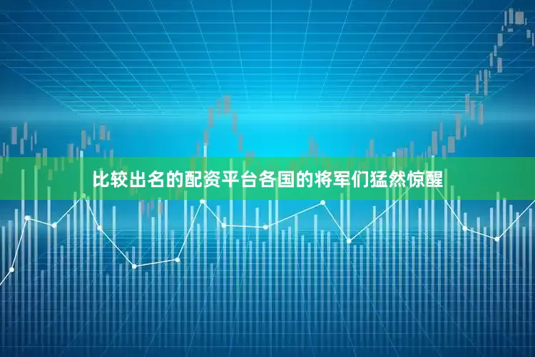 比较出名的配资平台各国的将军们猛然惊醒