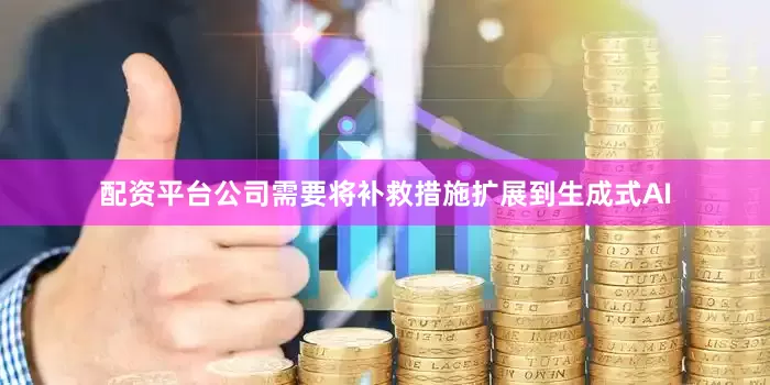 配资平台公司需要将补救措施扩展到生成式AI