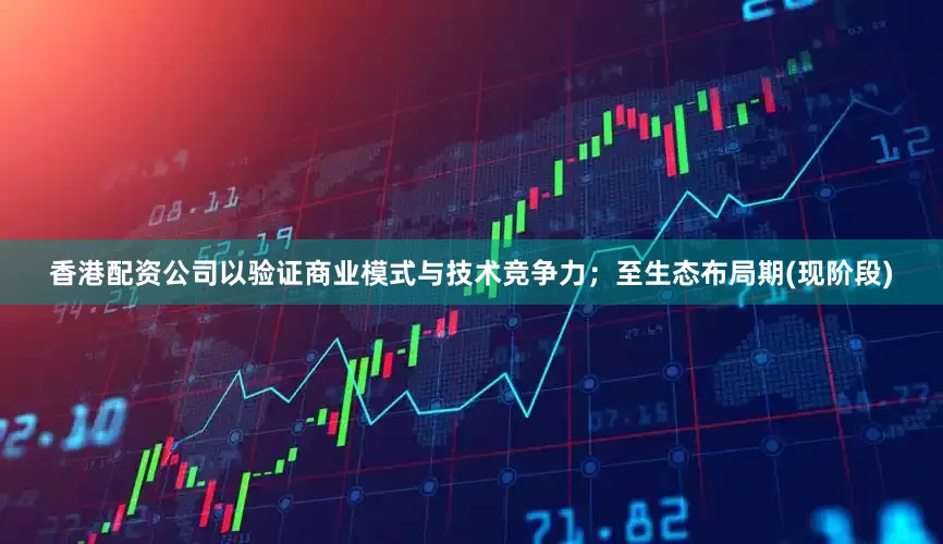 香港配资公司以验证商业模式与技术竞争力；至生态布局期(现阶段)