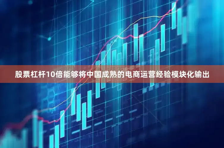股票杠杆10倍能够将中国成熟的电商运营经验模块化输出
