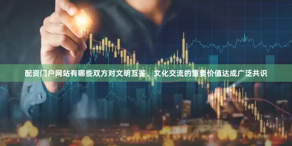 配资门户网站有哪些双方对文明互鉴、文化交流的重要价值达成广泛共识