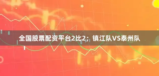 全国股票配资平台2比2；镇江队VS泰州队