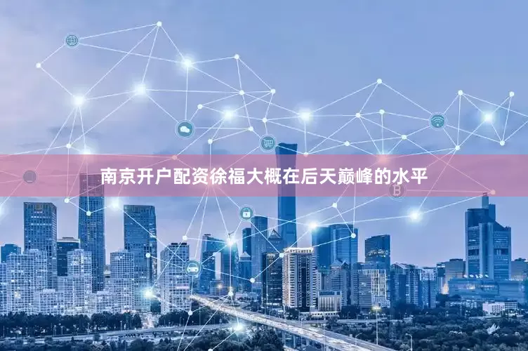 南京开户配资徐福大概在后天巅峰的水平
