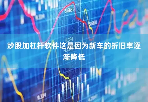 炒股加杠杆软件这是因为新车的折旧率逐渐降低