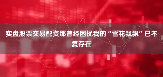 实盘股票交易配资那曾经困扰我的“雪花飘飘”已不复存在