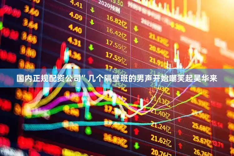 国内正规配资公司”几个隔壁班的男声开始嘲笑起吴华来