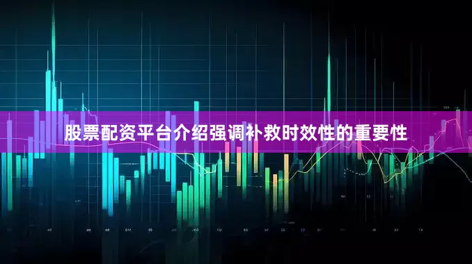 股票配资平台介绍强调补救时效性的重要性