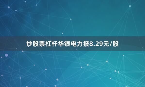 炒股票杠杆华银电力报8.29元/股