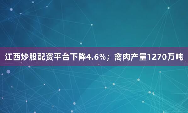江西炒股配资平台下降4.6%；禽肉产量1270万吨