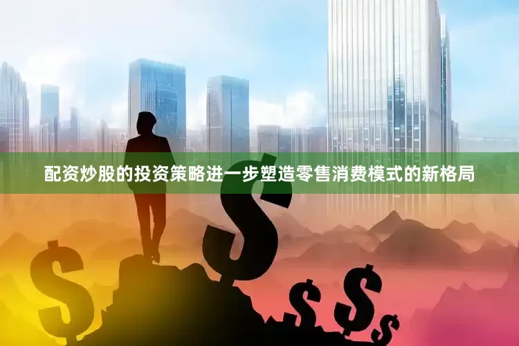 配资炒股的投资策略进一步塑造零售消费模式的新格局