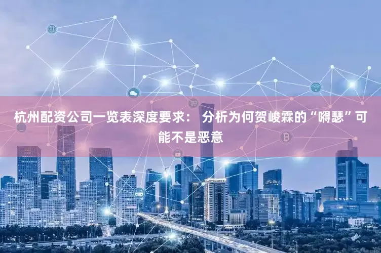 杭州配资公司一览表深度要求： 分析为何贺峻霖的“嘚瑟”可能不是恶意
