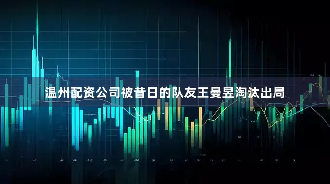 温州配资公司被昔日的队友王曼昱淘汰出局