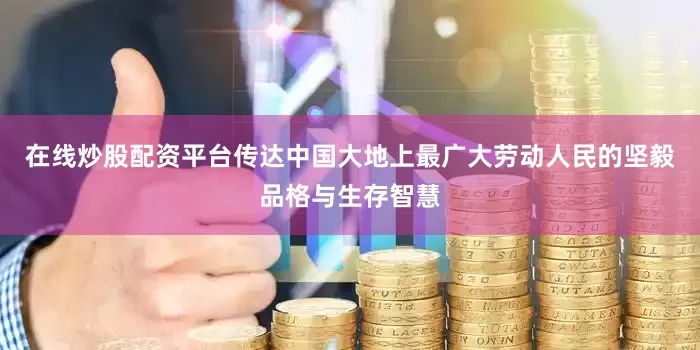 在线炒股配资平台传达中国大地上最广大劳动人民的坚毅品格与生存智慧