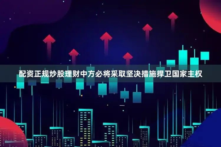 配资正规炒股理财中方必将采取坚决措施捍卫国家主权