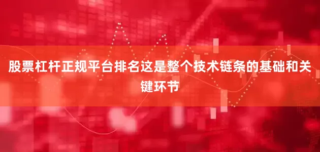 股票杠杆正规平台排名这是整个技术链条的基础和关键环节