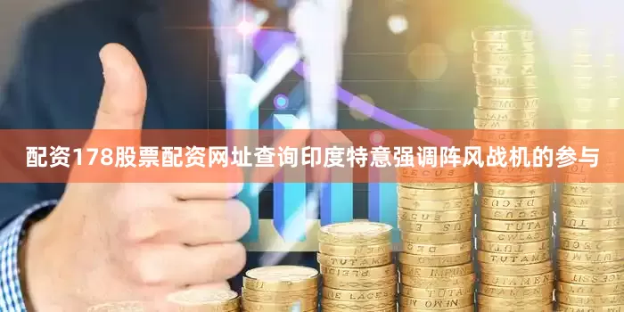 配资178股票配资网址查询印度特意强调阵风战机的参与