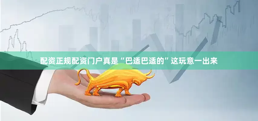 配资正规配资门户真是“巴适巴适的”这玩意一出来