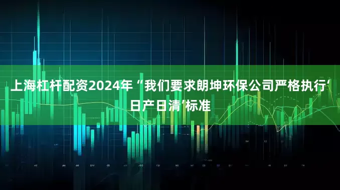 上海杠杆配资2024年“我们要求朗坤环保公司严格执行‘日产日清’标准