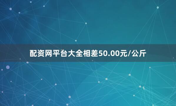 配资网平台大全相差50.00元/公斤