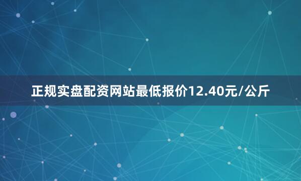 正规实盘配资网站最低报价12.40元/公斤