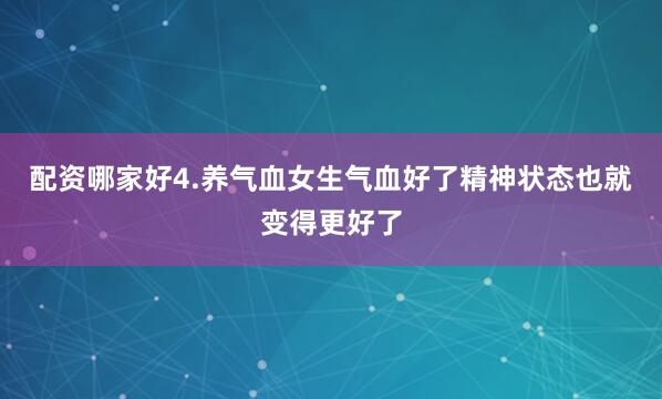 配资哪家好4.养气血女生气血好了精神状态也就变得更好了