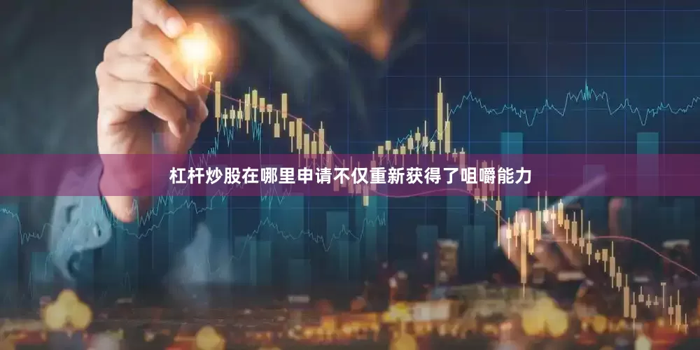 杠杆炒股在哪里申请不仅重新获得了咀嚼能力