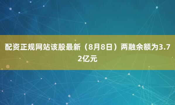 配资正规网站该股最新（8月8日）两融余额为3.72亿元