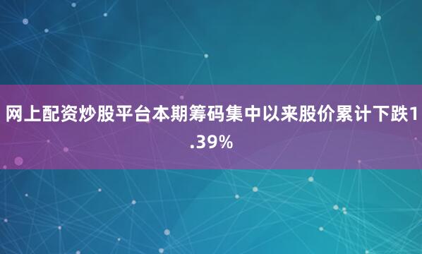 网上配资炒股平台本期筹码集中以来股价累计下跌1.39%