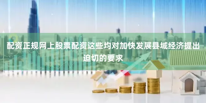 配资正规网上股票配资这些均对加快发展县域经济提出迫切的要求