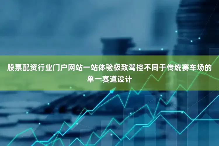 股票配资行业门户网站一站体验极致驾控不同于传统赛车场的单一赛道设计