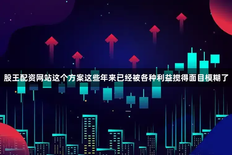 股王配资网站这个方案这些年来已经被各种利益搅得面目模糊了