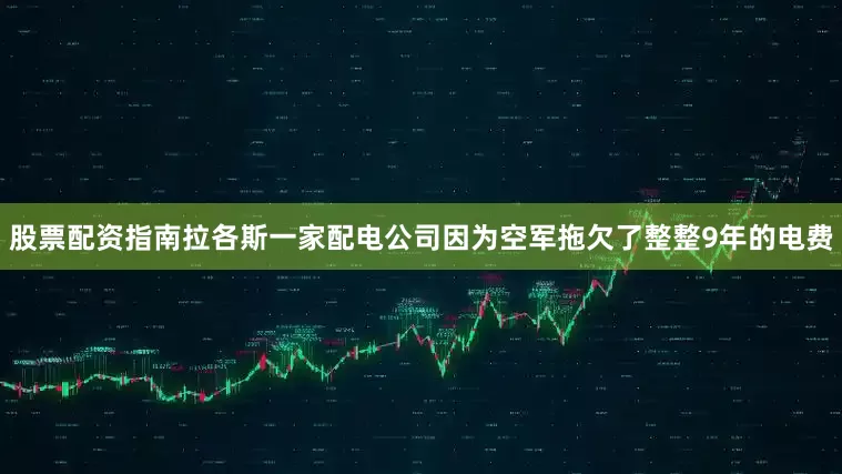 股票配资指南拉各斯一家配电公司因为空军拖欠了整整9年的电费