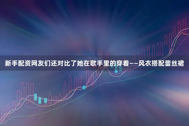 新手配资网友们还对比了她在歌手里的穿着——风衣搭配蕾丝裙
