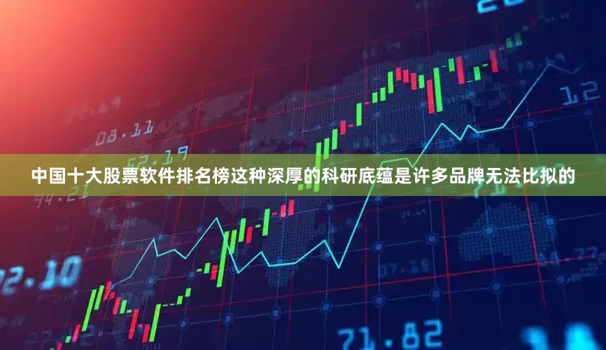 中国十大股票软件排名榜这种深厚的科研底蕴是许多品牌无法比拟的