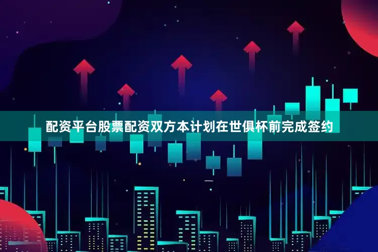 配资平台股票配资双方本计划在世俱杯前完成签约