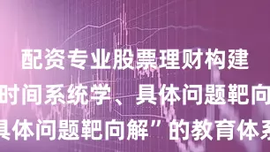 配资专业股票理财构建起“碎片时间系统学、具体问题靶向解”的教育体系