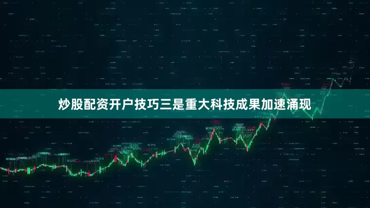 炒股配资开户技巧三是重大科技成果加速涌现