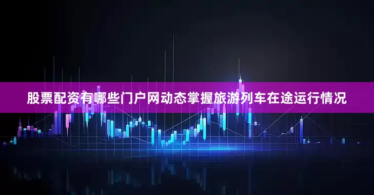 股票配资有哪些门户网动态掌握旅游列车在途运行情况
