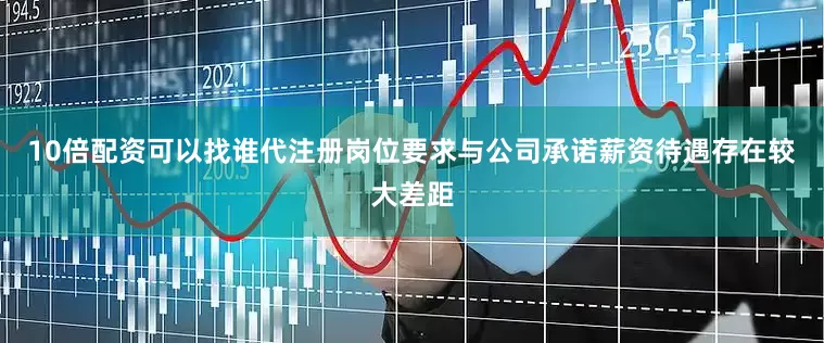 10倍配资可以找谁代注册岗位要求与公司承诺薪资待遇存在较大差距